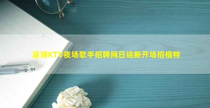 淄博KTV夜场歌手招聘网日结新开场招模特